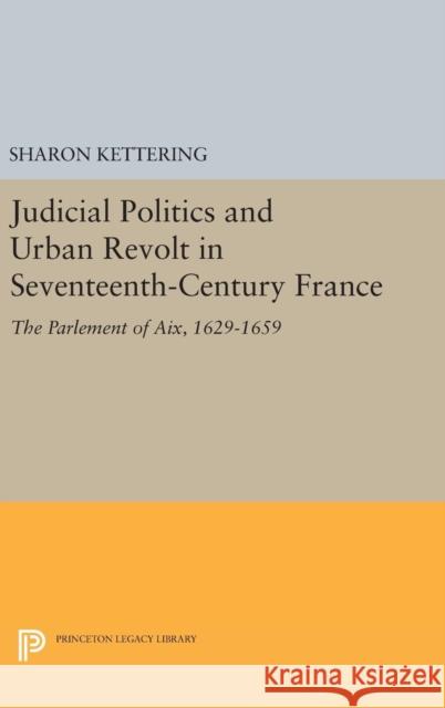 Judicial Politics and Urban Revolt in Seventeenth-Century France: The Parlement of Aix, 1629-1659 Sharon Kettering 9780691637655 Princeton University Press