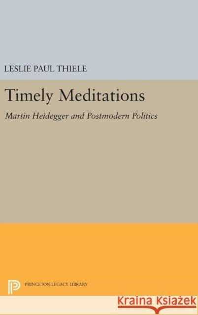 Timely Meditations: Martin Heidegger and Postmodern Politics Leslie Paul Thiele 9780691637693 Princeton University Press