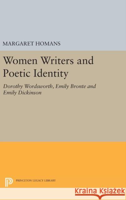 Women Writers and Poetic Identity: Dorothy Wordsworth, Emily Bronte and Emily Dickinson Margaret Homans 9780691638010 Princeton University Press