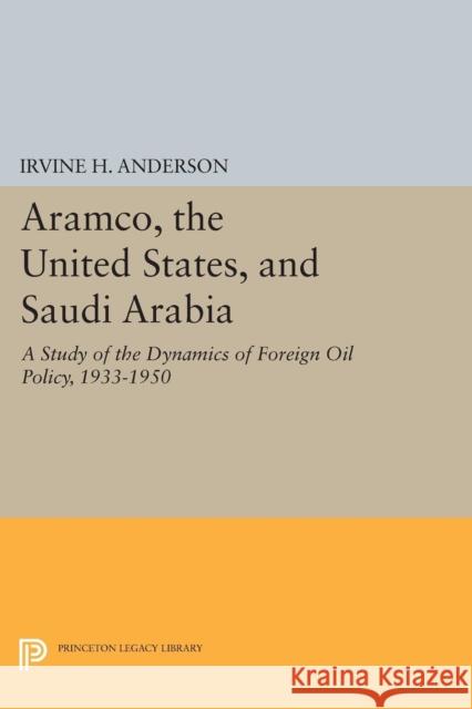 Aramco, the United States, and Saudi Arabia: A Study of the Dynamics of Foreign Oil Policy, 1933-1950 Irvine H., Jr. Anderson 9780691638041