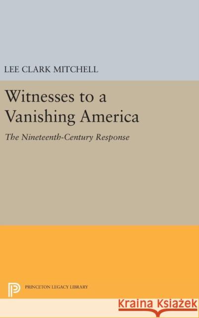 Witnesses to a Vanishing America: The Nineteenth-Century Response Lee Clark Mitchell 9780691638065 Princeton University Press
