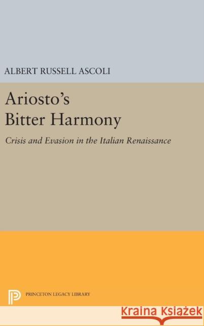 Ariosto's Bitter Harmony: Crisis and Evasion in the Italian Renaissance Albert Russell Ascoli 9780691638140 Princeton University Press