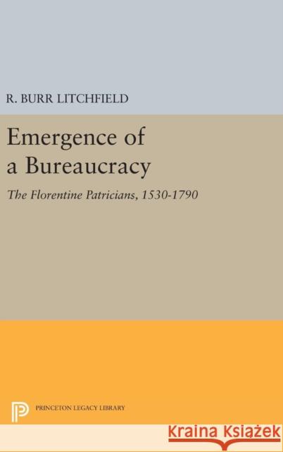 Emergence of a Bureaucracy: The Florentine Patricians, 1530-1790 R. Burr Litchfield 9780691638195