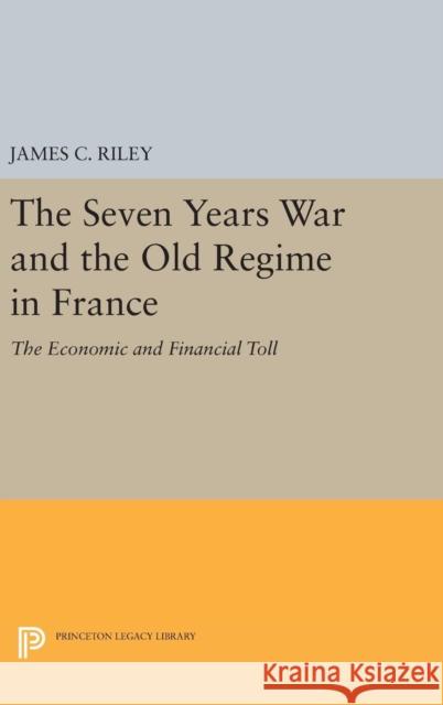 The Seven Years War and the Old Regime in France: The Economic and Financial Toll James C. Riley 9780691638263 Princeton University Press