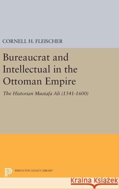 Bureaucrat and Intellectual in the Ottoman Empire: The Historian Mustafa Ali (1541-1600) Cornell H. Fleischer 9780691638447 Princeton University Press