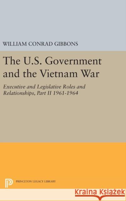The U.S. Government and the Vietnam War: Executive and Legislative Roles and Relationships, Part II: 1961-1964 William Conrad Gibbons 9780691638515