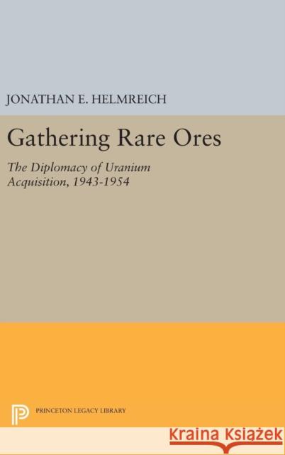 Gathering Rare Ores: The Diplomacy of Uranium Acquisition, 1943-1954 Jonathan E. Helmreich 9780691638522