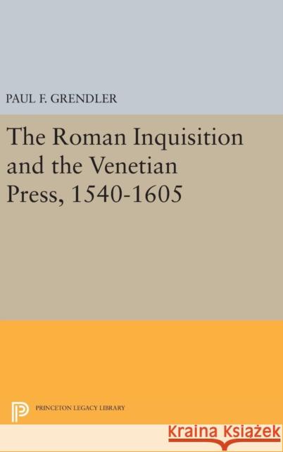 The Roman Inquisition and the Venetian Press, 1540-1605 Paul F. Grendler 9780691638539 Princeton University Press