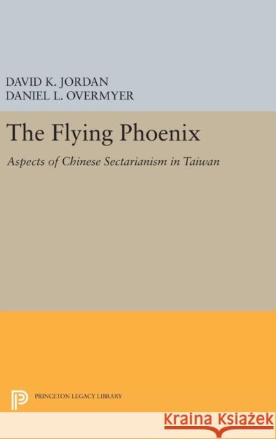 The Flying Phoenix: Aspects of Chinese Sectarianism in Taiwan David K. Jordan Daniel L. Overmyer 9780691638560 Princeton University Press