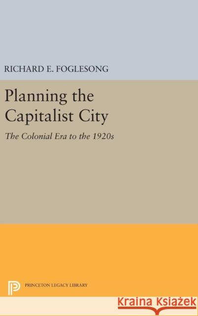 Planning the Capitalist City: The Colonial Era to the 1920s Richard E. Foglesong 9780691638706 Princeton University Press