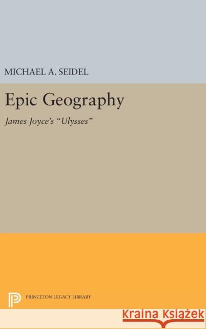 Epic Geography: James Joyce's Ulysses Michael A. Seidel 9780691638744