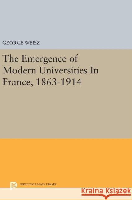 The Emergence of Modern Universities in France, 1863-1914 George Weisz 9780691638782