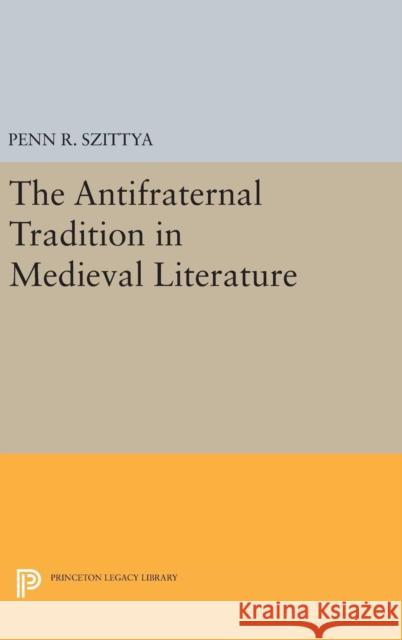 The Antifraternal Tradition in Medieval Literature Penn R. Szittya 9780691638904 Princeton University Press