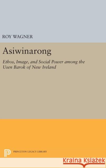 Asiwinarong: Ethos, Image, and Social Power Among the Usen Barok of New Ireland Roy Wagner 9780691638973 Princeton University Press