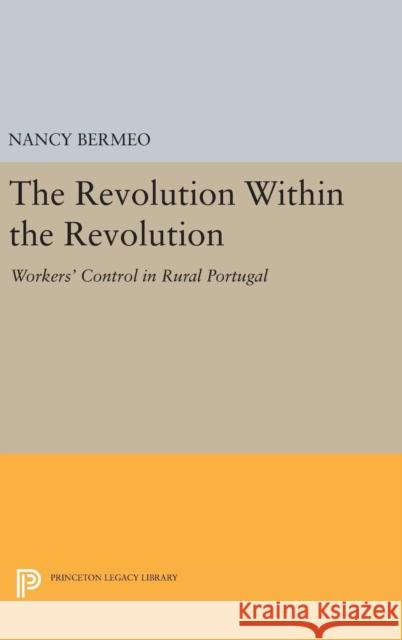 The Revolution Within the Revolution: Workers' Control in Rural Portugal Nancy Bermeo 9780691639086 Princeton University Press