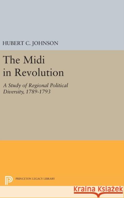 The MIDI in Revolution: A Study of Regional Political Diversity, 1789-1793 Hubert C. Johnson 9780691639109 Princeton University Press
