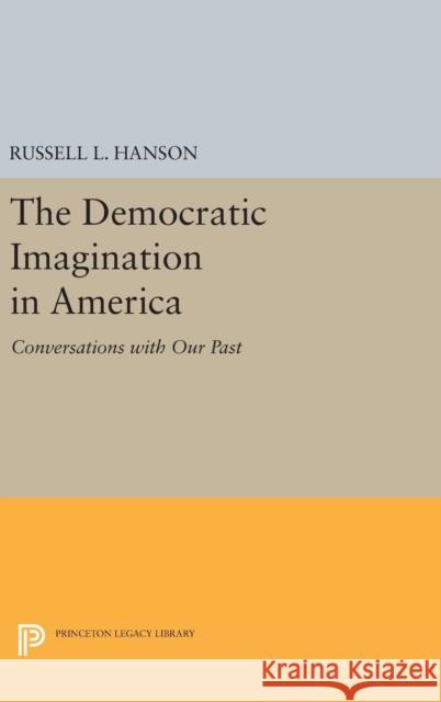 The Democratic Imagination in America: Conversations with Our Past Russell L. Hanson 9780691639383