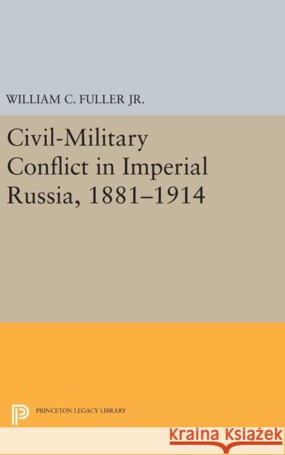 Civil-Military Conflict in Imperial Russia, 1881-1914 William C., Jr. Fuller 9780691639437
