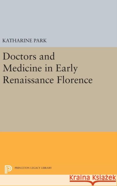 Doctors and Medicine in Early Renaissance Florence Katharine Park 9780691639574 Princeton University Press