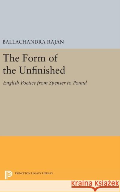 The Form of the Unfinished: English Poetics from Spenser to Pound Ballachandra Rajan 9780691639604 Princeton University Press