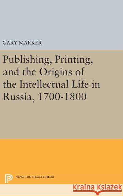 Publishing, Printing, and the Origins of the Intellectual Life in Russia, 1700-1800 Gary Marker 9780691639628 Princeton University Press
