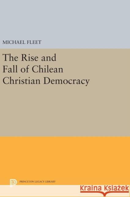 The Rise and Fall of Chilean Christian Democracy Michael Fleet 9780691639727 Princeton University Press