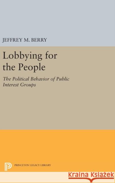 Lobbying for the People: The Political Behavior of Public Interest Groups Jeffrey M. Berry 9780691639765 Princeton University Press
