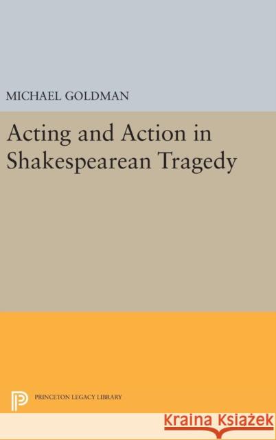Acting and Action in Shakespearean Tragedy Michael Goldman 9780691639802 Princeton University Press