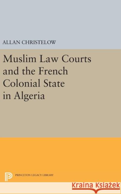 Muslim Law Courts and the French Colonial State in Algeria Allan Christelow 9780691639819 Princeton University Press