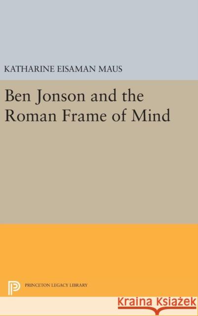 Ben Jonson and the Roman Frame of Mind Katharine Eisaman Maus 9780691639918 Princeton University Press