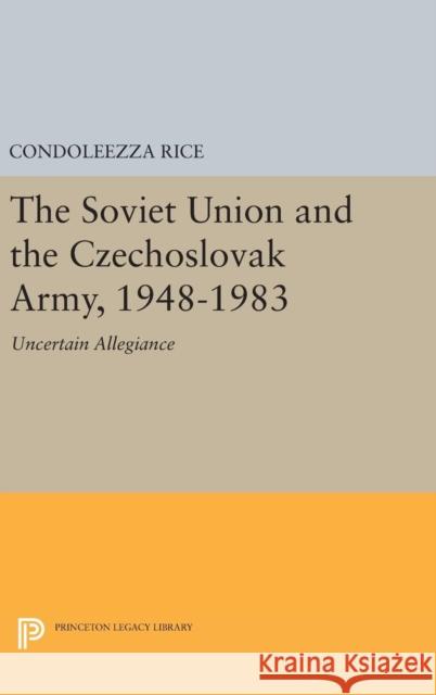 The Soviet Union and the Czechoslovak Army, 1948-1983: Uncertain Allegiance Condoleezza Rice 9780691639963