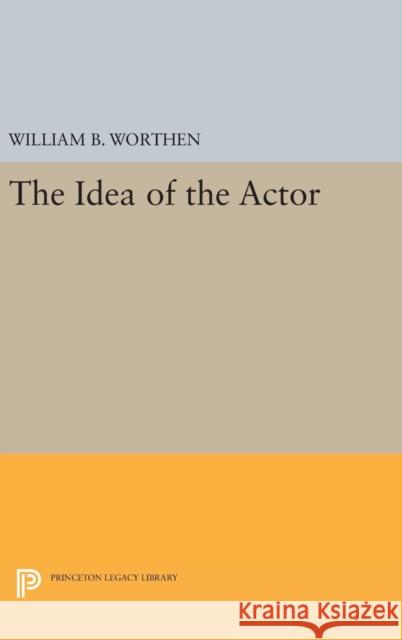 The Idea of the Actor William B. Worthen 9780691639994 Princeton University Press