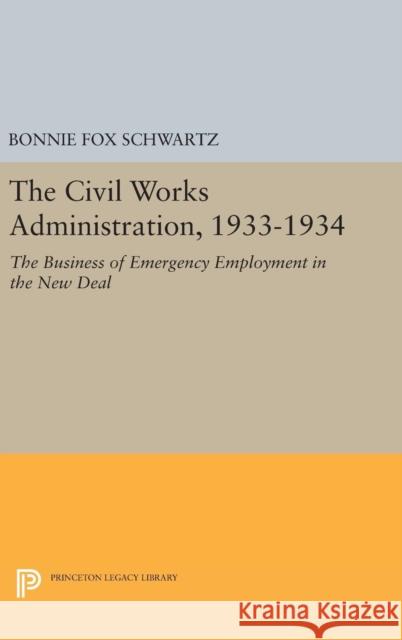 The Civil Works Administration, 1933-1934: The Business of Emergency Employment in the New Deal Bonnie Fox Schwartz 9780691640075