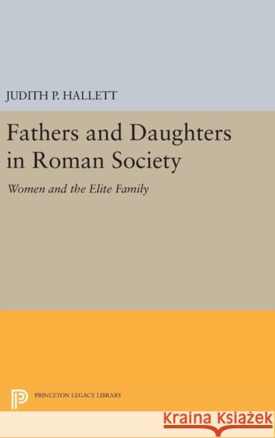 Fathers and Daughters in Roman Society: Women and the Elite Family Judith P. Hallett 9780691640136