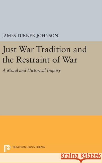 Just War Tradition and the Restraint of War: A Moral and Historical Inquiry James Turner Johnson 9780691640150 Princeton University Press
