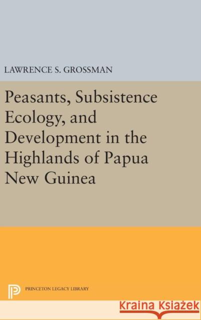 Peasants, Subsistence Ecology, and Development in the Highlands of Papua New Guinea Lawrence S. Grossman 9780691640211