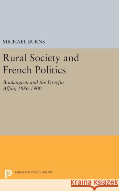 Rural Society and French Politics: Boulangism and the Dreyfus Affair, 1886-1900 Michael Burns 9780691640280