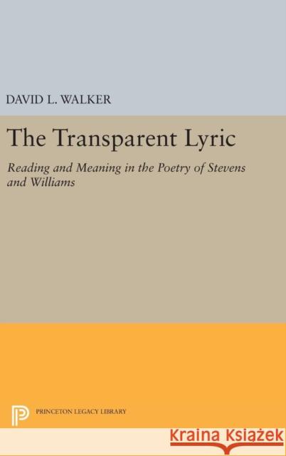 The Transparent Lyric: Reading and Meaning in the Poetry of Stevens and Williams David L. Walker 9780691640426 Princeton University Press