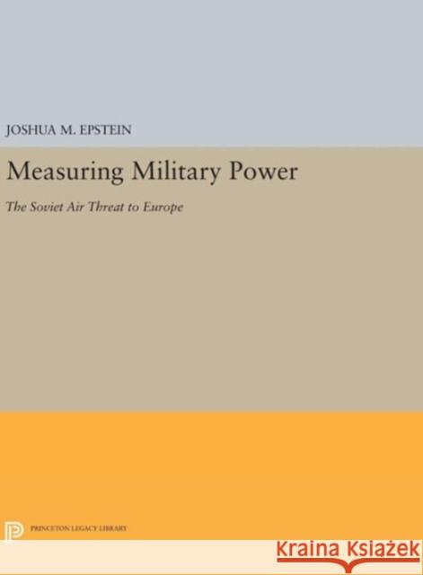 Measuring Military Power: The Soviet Air Threat to Europe Joshua M. Epstein 9780691640440 Princeton University Press