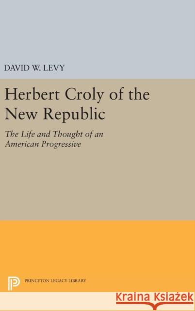 Herbert Croly of the New Republic: The Life and Thought of an American Progressive David W. Levy 9780691640594