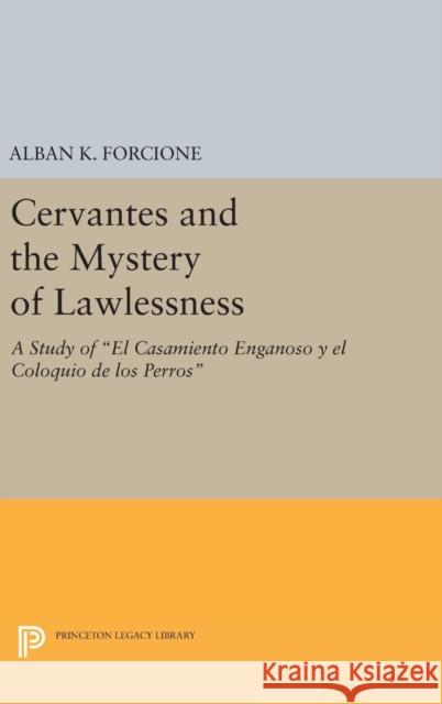 Cervantes and the Mystery of Lawlessness: A Study of El Casamiento Enganoso Y El Coloquio de Los Perros Alban K. Forcione 9780691640624 Princeton University Press