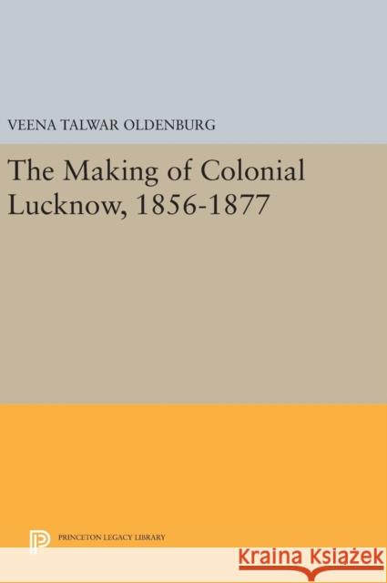 The Making of Colonial Lucknow, 1856-1877 Veena Talwar Oldenburg 9780691640648 Princeton University Press