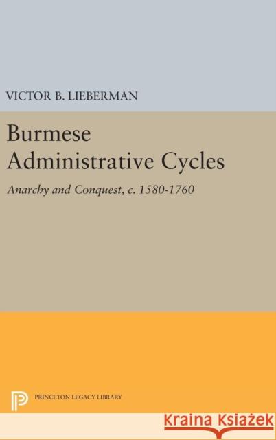 Burmese Administrative Cycles: Anarchy and Conquest, C. 1580-1760 Victor B. Lieberman 9780691640716 Princeton University Press