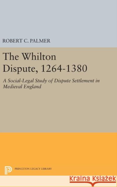 The Whilton Dispute, 1264-1380: A Social-Legal Study of Dispute Settlement in Medieval England Robert C. Palmer 9780691640761