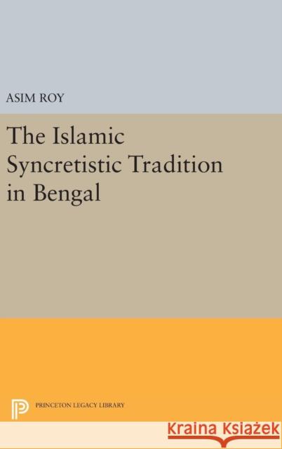 The Islamic Syncretistic Tradition in Bengal Asim Roy 9780691640860