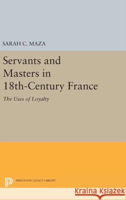 Servants and Masters in 18th-Century France: The Uses of Loyalty Sarah C. Maza 9780691640921 Princeton University Press