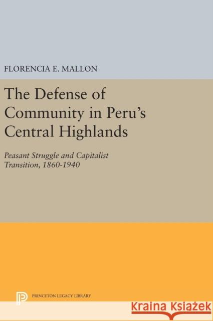 The Defense of Community in Peru's Central Highlands: Peasant Struggle and Capitalist Transition, 1860-1940 Florencia E. Mallon 9780691640990