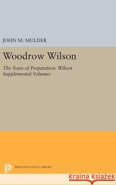 Woodrow Wilson: The Years of Preparation. Wilson Supplemental Volumes John M. Mulder 9780691641010