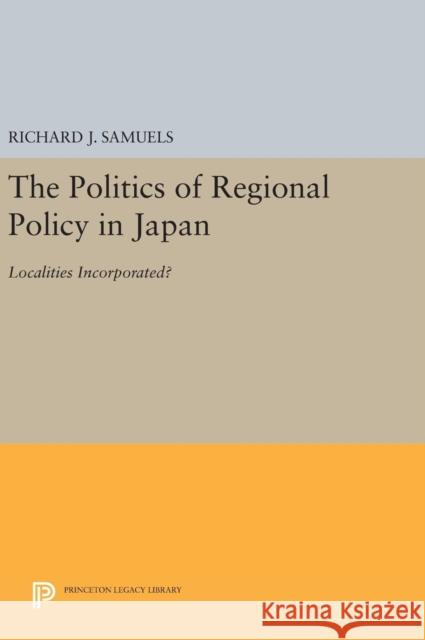 The Politics of Regional Policy in Japan: Localities Incorporated? Richard J. Samuels 9780691641034 Princeton University Press