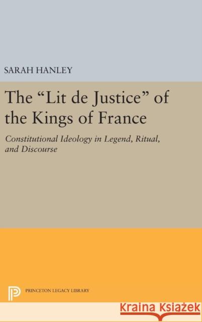 The Lit de Justice of the Kings of France: Constitutional Ideology in Legend, Ritual, and Discourse Sarah Hanley 9780691641058